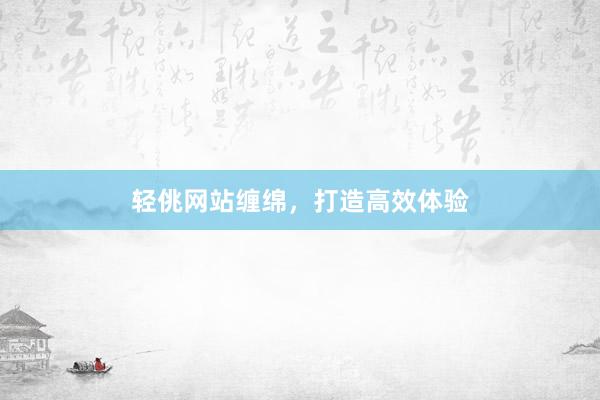 轻佻网站缠绵，打造高效体验