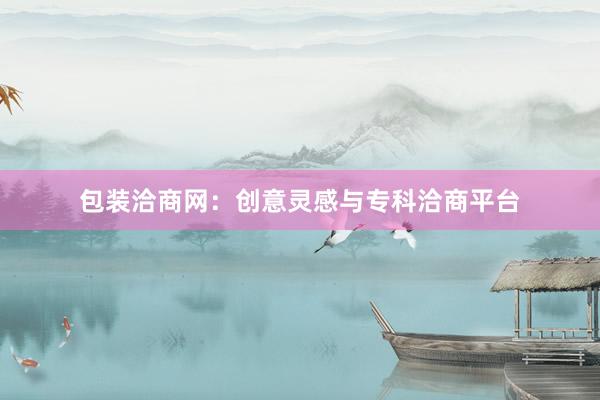 包装洽商网：创意灵感与专科洽商平台