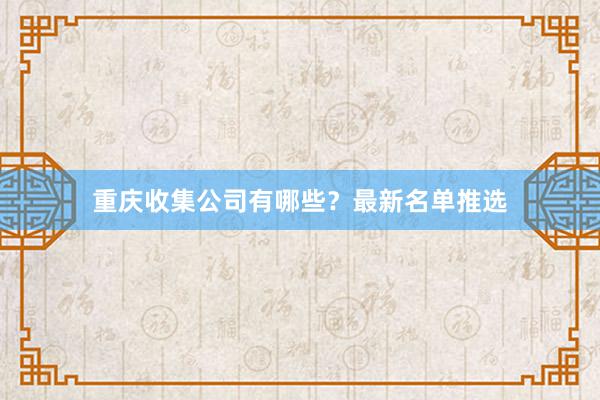 重庆收集公司有哪些？最新名单推选