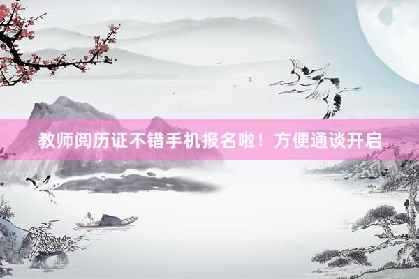 教师阅历证不错手机报名啦！方便通谈开启
