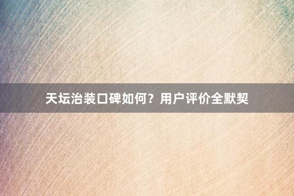 天坛治装口碑如何？用户评价全默契