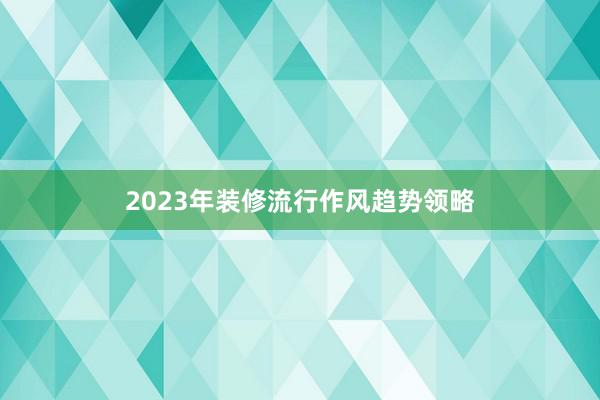2023年装修流行作风趋势领略