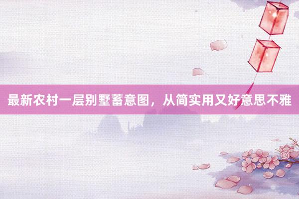 最新农村一层别墅蓄意图，从简实用又好意思不雅
