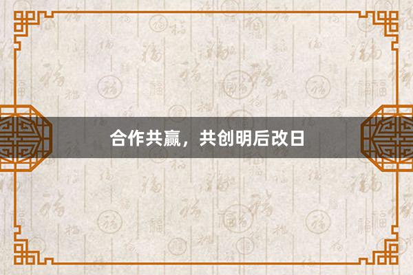 合作共赢，共创明后改日