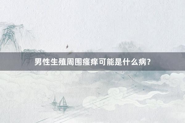 男性生殖周围瘙痒可能是什么病？