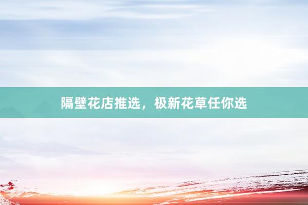 隔壁花店推选，极新花草任你选