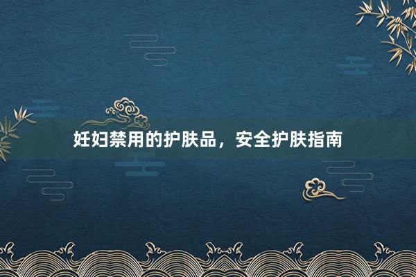 妊妇禁用的护肤品，安全护肤指南