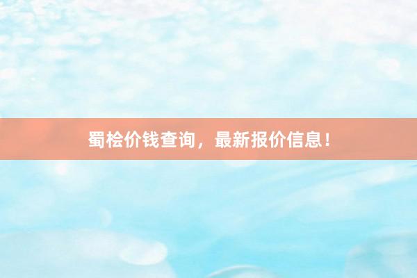 蜀桧价钱查询，最新报价信息！