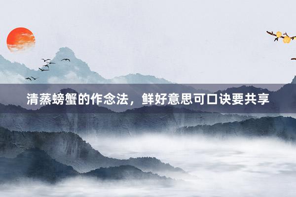 清蒸螃蟹的作念法，鲜好意思可口诀要共享