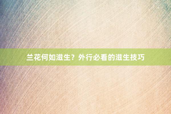 兰花何如滋生？外行必看的滋生技巧