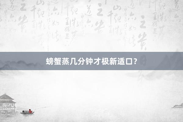 螃蟹蒸几分钟才极新适口？