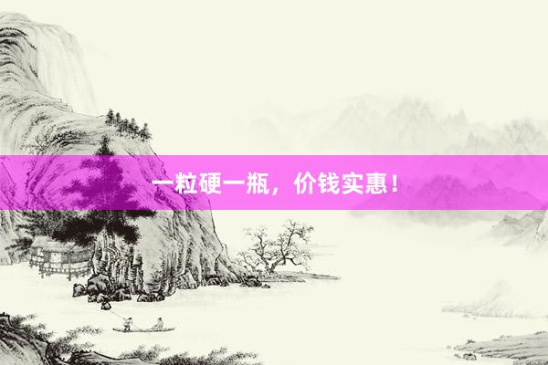 一粒硬一瓶，价钱实惠！