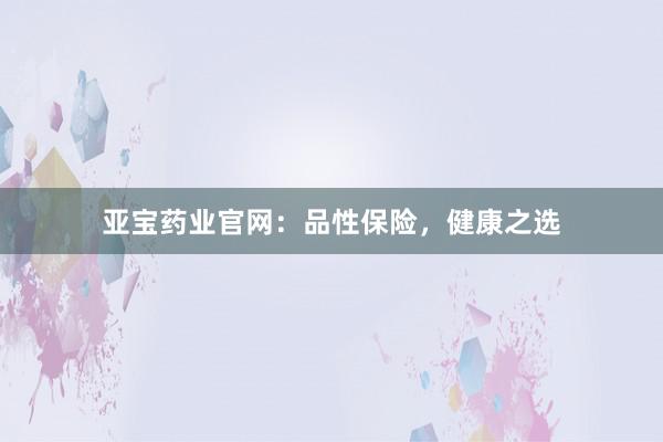 亚宝药业官网：品性保险，健康之选